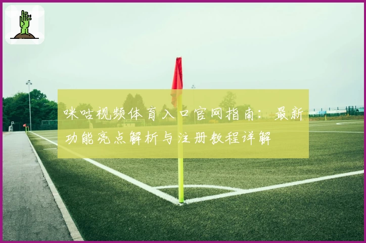 咪咕视频体育入口官网指南：最新功能亮点解析与注册教程详解