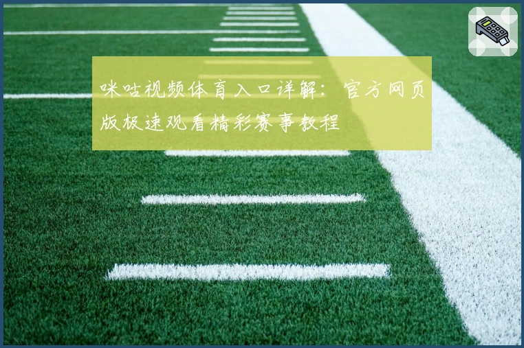 咪咕视频体育入口详解：官方网页版极速观看精彩赛事教程