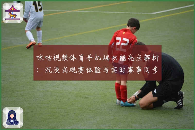 咪咕视频体育手机端功能亮点解析:沉浸式观赛体验与实时赛事同步究竟有多强