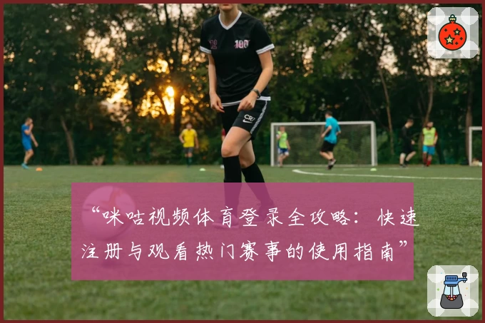 “咪咕视频体育登录全攻略：快速注册与观看热门赛事的使用指南”