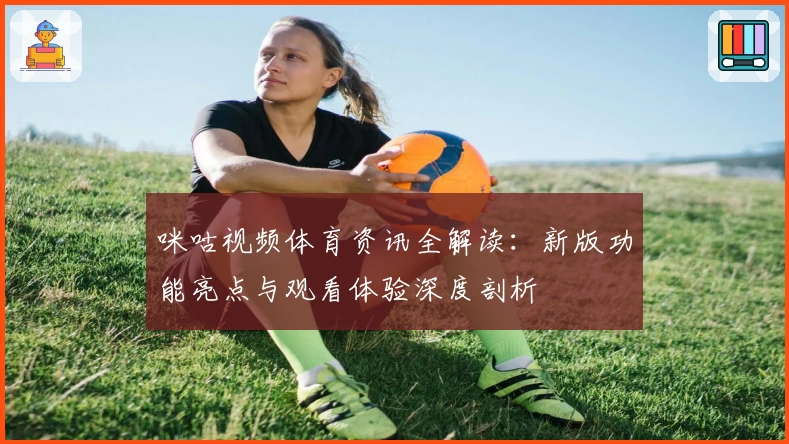 咪咕视频体育资讯全解读：新版功能亮点与观看体验深度剖析