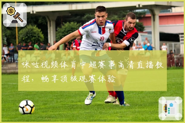 咪咕视频体育中超赛事高清直播教程，畅享顶级观赛体验