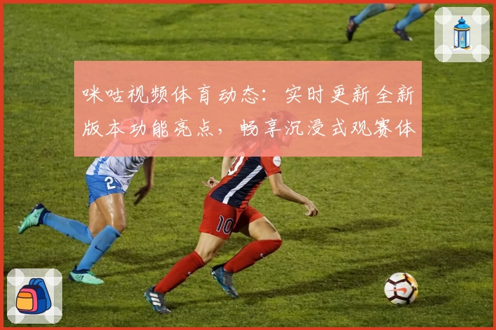 咪咕视频体育动态：实时更新全新版本功能亮点，畅享沉浸式观赛体验