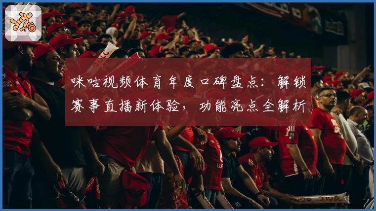 咪咕视频体育年度口碑盘点：解锁赛事直播新体验，功能亮点全解析