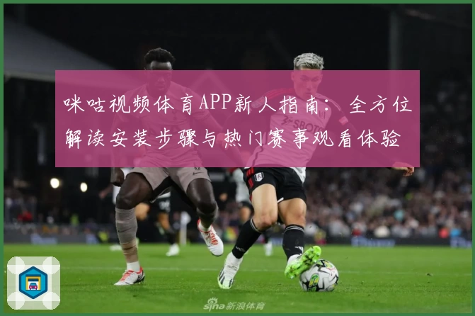 咪咕视频体育APP新人指南:全方位解读安装步骤与热门赛事观看体验