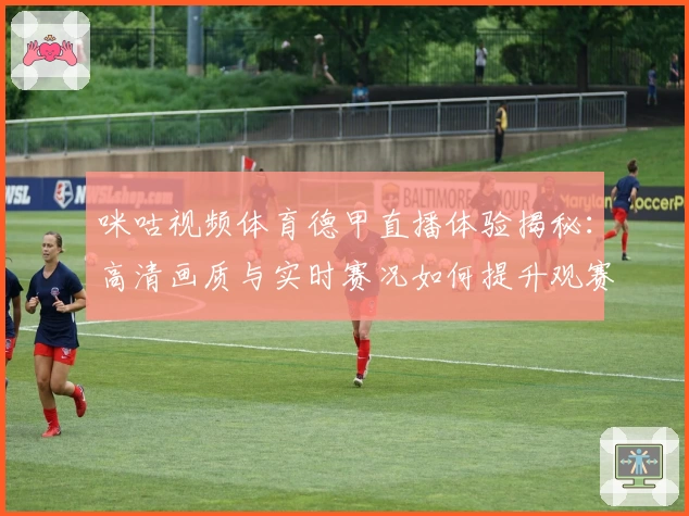咪咕视频体育德甲直播体验揭秘:高清画质与实时赛况如何提升观赛乐趣?