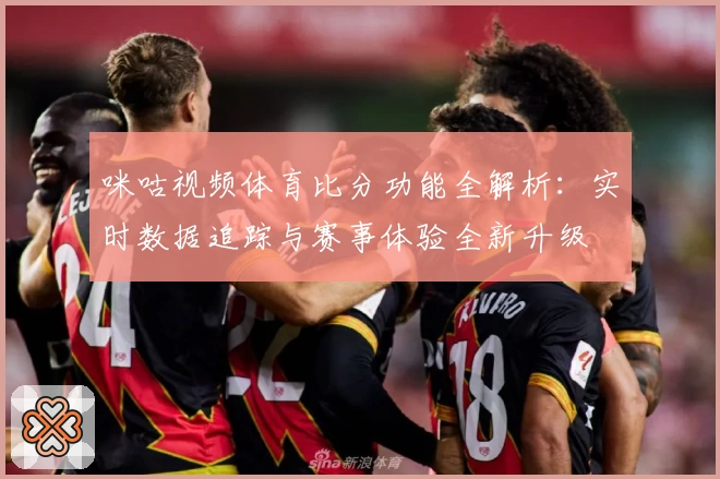 咪咕视频体育比分功能全解析：实时数据追踪与赛事体验全新升级