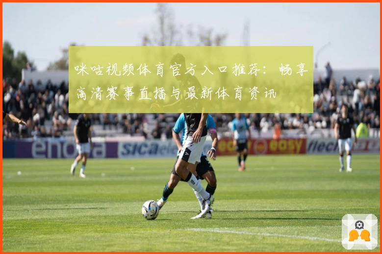咪咕视频体育官方入口推荐：畅享高清赛事直播与最新体育资讯
