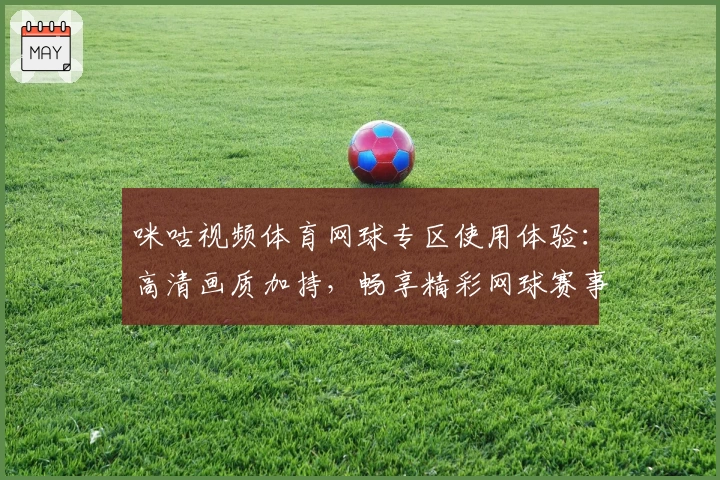 咪咕视频体育网球专区使用体验：高清画质加持，畅享精彩网球赛事魅力