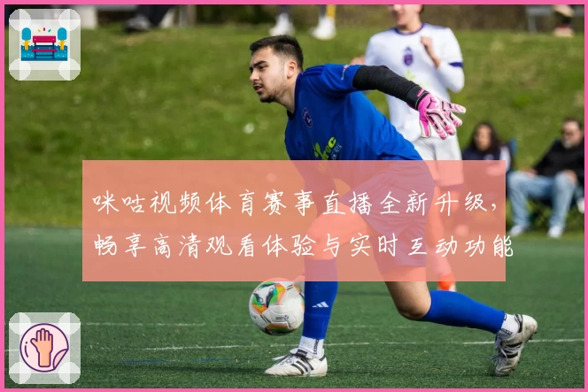 咪咕视频体育赛事直播全新升级,畅享高清观看体验与实时互动功能