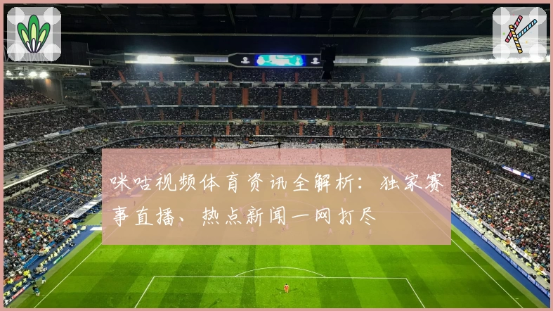 咪咕视频体育资讯全解析：独家赛事直播、热点新闻一网打尽