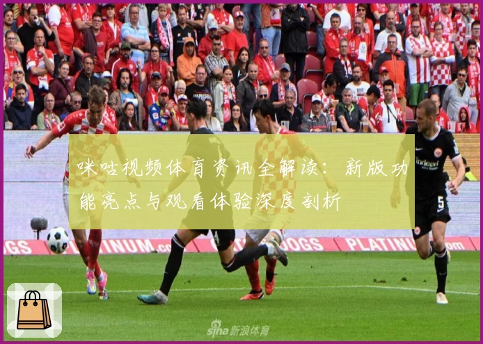 咪咕视频体育资讯全解读：新版功能亮点与观看体验深度剖析
