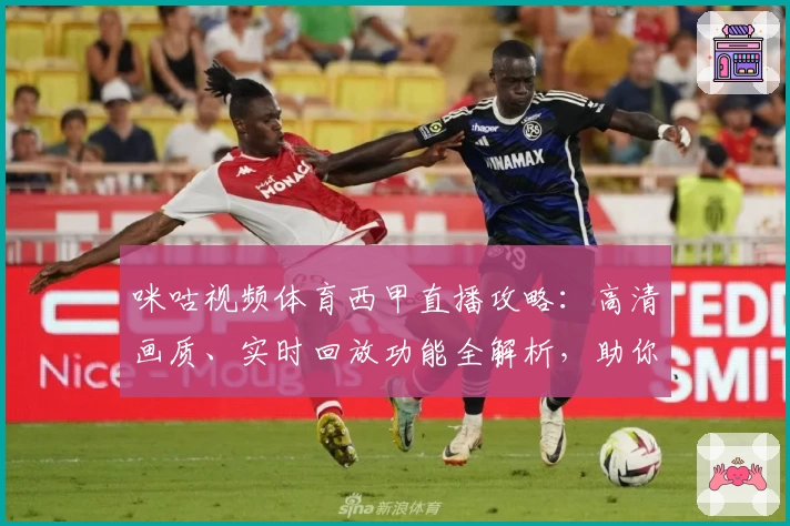 咪咕视频体育西甲直播攻略:高清画质、实时回放功能全解析,助你畅享顶级赛事体验