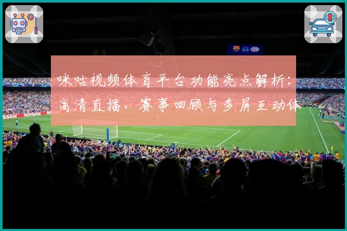 咪咕视频体育平台功能亮点解析：高清直播、赛事回顾与多屏互动体验全揭秘