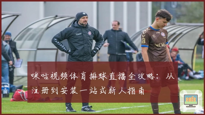 咪咕视频体育排球直播全攻略:从注册到安装一站式新人指南