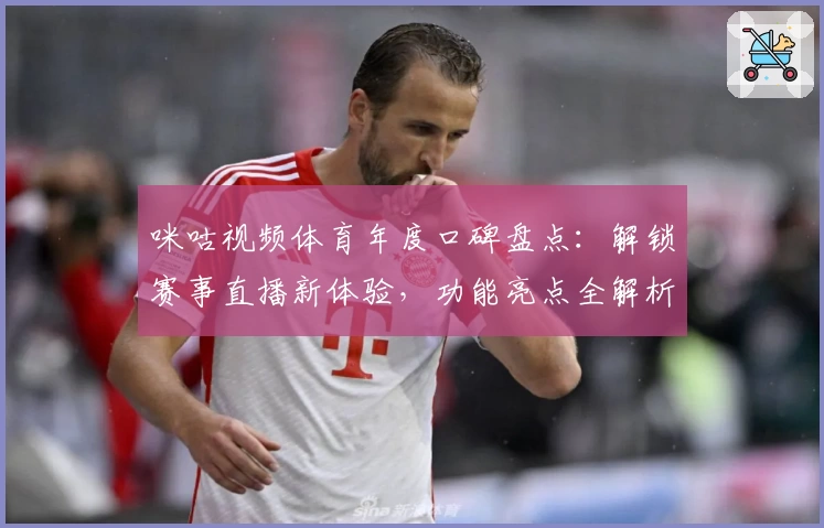 咪咕视频体育年度口碑盘点：解锁赛事直播新体验，功能亮点全解析